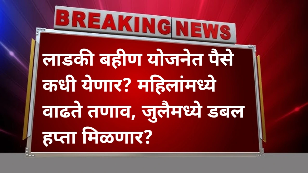 लाडकी बहीण योजना अपडेट 2025: जून महिन्याचा हप्ता न मिळाल्याने चिंता, जुलैमध्ये दोन हप्ते एकत्र मिळणार?