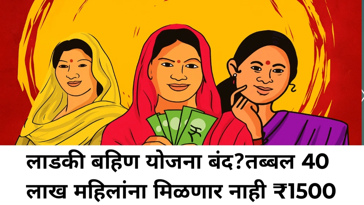 Ladki bahin yojana लाडकी बहिण योजना बंद? तब्बल 40 लाख महिलांना मिळणार नाही ₹1500