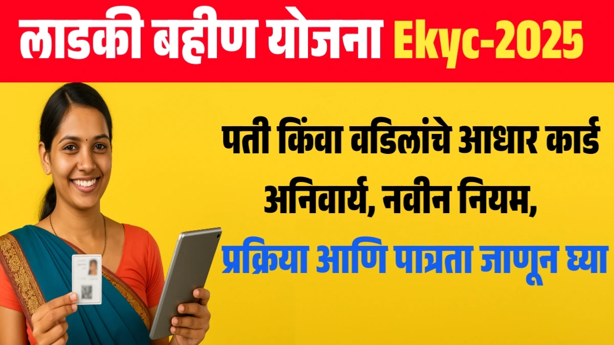 Ladki Bahin Yojana E-KYC 2025 : पती किंवा वडिलांचे आधार कार्ड अनिवार्य, नवीन नियम, प्रक्रिया आणि पात्रता जाणून घ्या